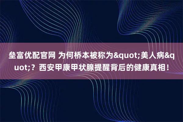 垒富优配官网 为何桥本被称为"美人病"？西安甲康甲状腺提醒背后的健康真相！