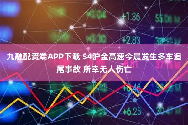 九融配资端APP下载 S4沪金高速今晨发生多车追尾事故 所幸无人伤亡