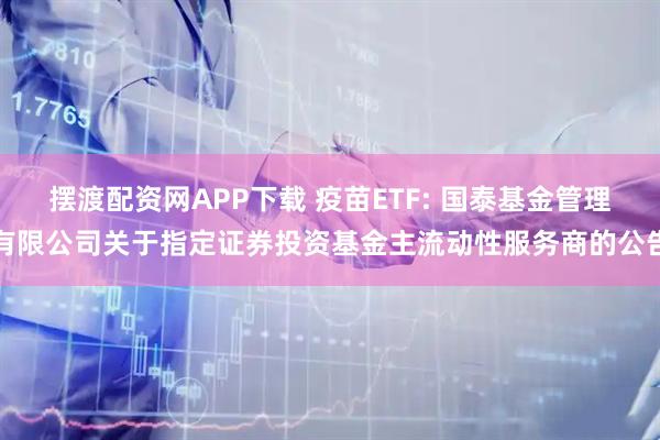摆渡配资网APP下载 疫苗ETF: 国泰基金管理有限公司关于指定证券投资基金主流动性服务商的公告
