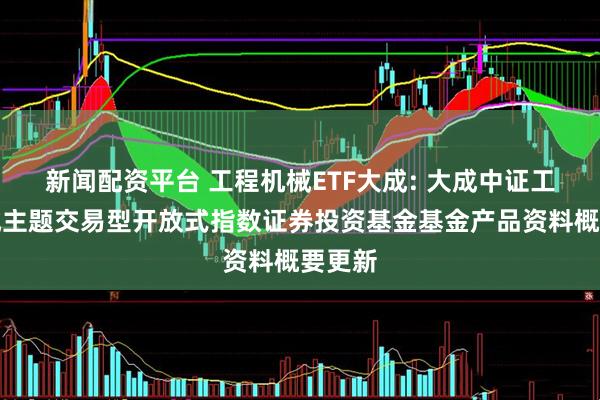 新闻配资平台 工程机械ETF大成: 大成中证工程机械主题交易型开放式指数证券投资基金基金产品资料概要更新