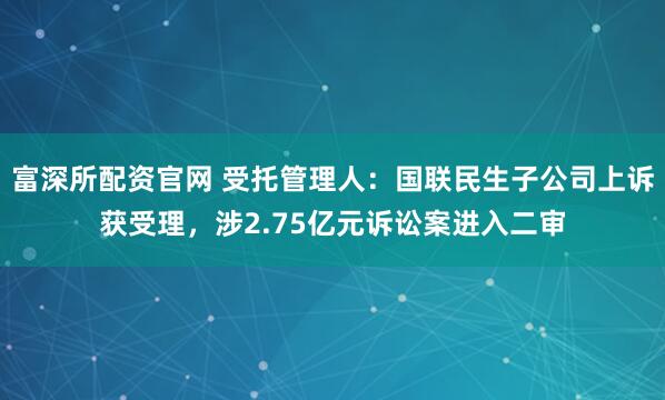 富深所配资官网 受托管理人：国联民生子公司上诉获受理，涉2.75亿元诉讼案进入二审