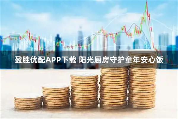 盈胜优配APP下载 阳光厨房守护童年安心饭