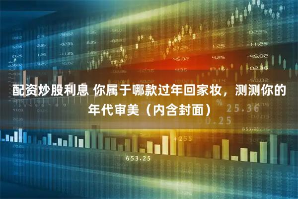 配资炒股利息 你属于哪款过年回家妆，测测你的年代审美（内含封面）